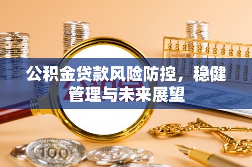 弋江公积金贷款风险防控，稳健管理与未来展望