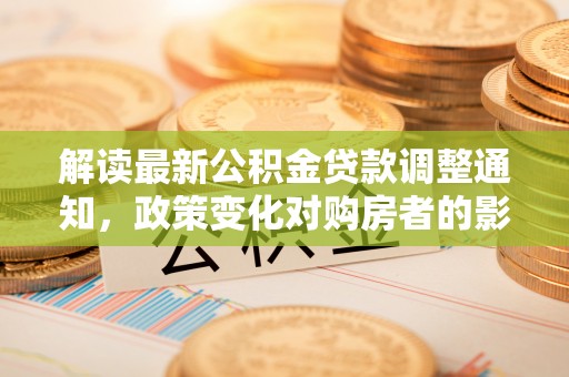 弋江解读最新公积金贷款调整通知，政策变化对购房者的影响