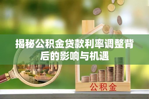 弋江揭秘公积金贷款利率调整背后的影响与机遇