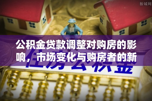 弋江公积金贷款调整对购房的影响，市场变化与购房者的新选择