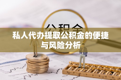 弋江私人代办提取公积金的便捷与风险分析