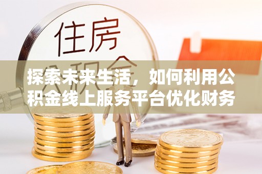 弋江探索未来生活，如何利用公积金线上服务平台优化财务管理