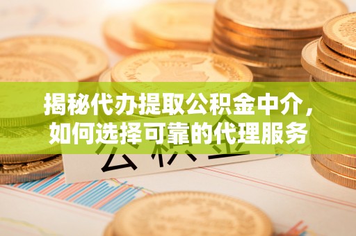 弋江揭秘代办提取公积金中介，如何选择可靠的代理服务