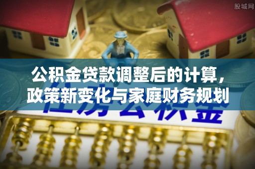 弋江公积金贷款调整后的计算，政策新变化与家庭财务规划