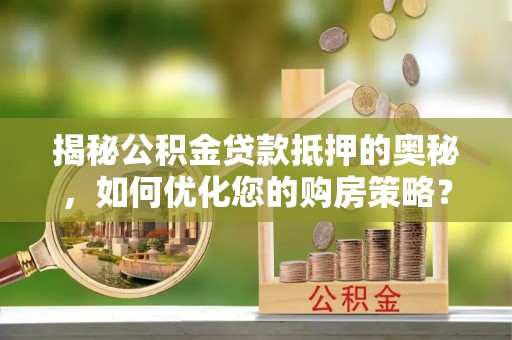 弋江揭秘公积金贷款抵押的奥秘，如何优化您的购房策略？