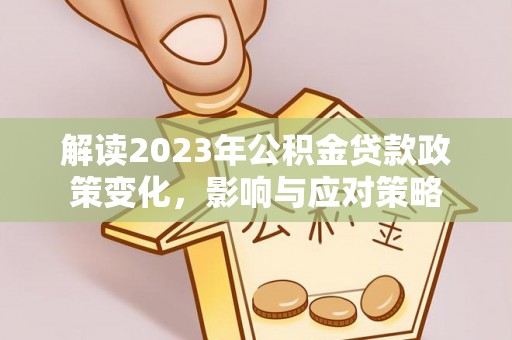 弋江解读2023年公积金贷款政策变化，影响与应对策略