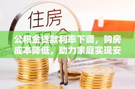 弋江公积金贷款利率下调，购房成本降低，助力家庭实现安居梦