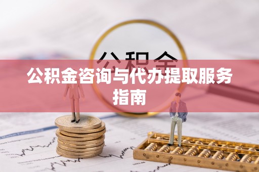 弋江公积金咨询与代办提取服务指南