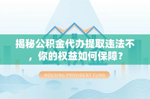 弋江揭秘公积金代办提取违法不，你的权益如何保障？